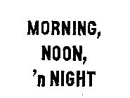 MORNING, NOON, 'N NIGHT