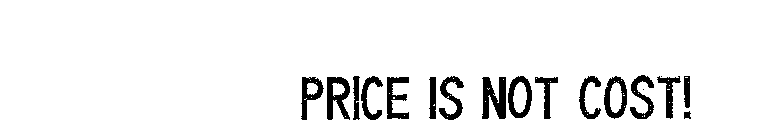 PRICE IS NOT COST!