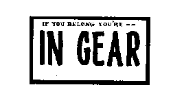 IF YOU BELONG YOU'RE-- IN GEAR 