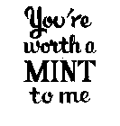 YOU'RE WORTH A MINT TO ME