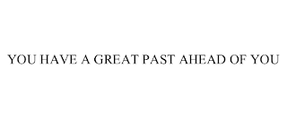 YOU HAVE A GREAT PAST AHEAD OF YOU
