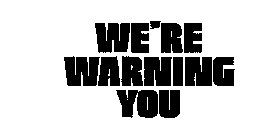 WE'RE WARNING YOU