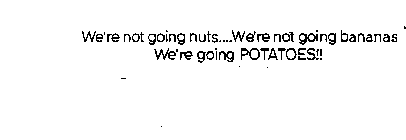 WE'RE NOT GOING NUTS... WE'RE NOT GOING BANANAS... WE'RE GOING POTATOES!