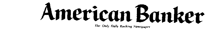 AMERICAN BANKER THE ONLY DAILY BANKING NEWSPAPER