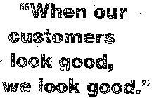 WHEN OUR CUSTOMERS LOOK GOOD, WE LOOK GOOD