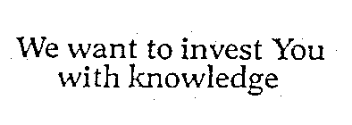 WE WANT TO INVEST YOU WITH KNOWLEDGE
