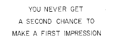 YOU NEVER GET A SECOND CHANCE TO MAKE A FIRST IMPRESSION