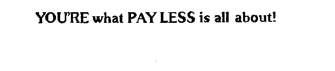 YOU'RE WHAT PAY LESS IS ALL ABOUT!