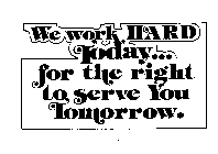WE WORK HARD TODAY..FOR THE RIGHT TO SERVE YOU TOMORROW.
