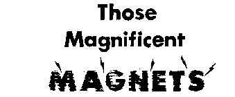 THOSE MAGNIFICENT MAGNETS