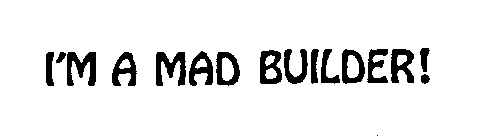 I'M A MAD BUILDER!