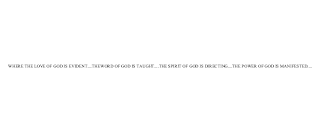 WHERE THE LOVE OF GOD IS EVIDENT....THEWORD OF GOD IS TAUGHT....THE SPIRIT OF GOD IS DIRECTING....THE POWER OF GOD IS MANIFESTED....