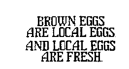 BROWN EGGS ARE LOCAL EGGS AND LOCAL EGGS ARE FRESH.