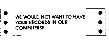 WE WOULD NOT WANT TO HAVE YOUR RECORDS IN OUR COMPUTERS]]