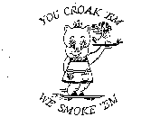 YOU CROAK 'EM WE SMOKE 'EM