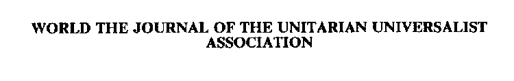 WORLD THE JOURNAL OF THE UNITARIAN UNIVERSALIST ASSOCIATION