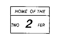 HOME OF THE TWO 2 FER