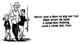 NEVER WAS A MAN SO BIG NOR TALL THEN WHEN HE TOOK A SMALL BOY FISHING. (AND A LITTLE GIRL, TOO)