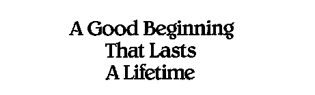 A GOOD BEGINNING THAT LASTS A LIFETIME