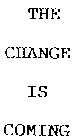 THE CHANGE IS COMING