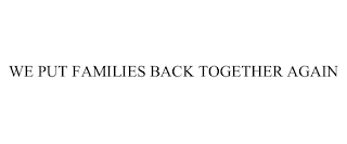 WE PUT FAMILIES BACK TOGETHER AGAIN