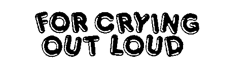 FOR CRYING OUT LOUD