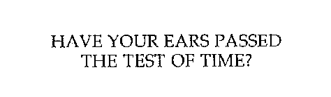 HAVE YOUR EARS PASSED THE TEST OF TIME?