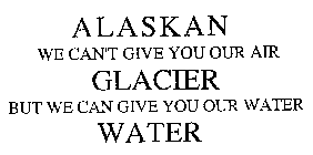 ALASKAN GLACIER WATER WE CAN'T GIVE YOU OUR AIR BUT WE CAN GIVE YOU OUR WATER