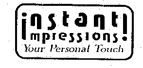 INSTANT IMPRESSIONS! YOUR PERSONAL TOUCH