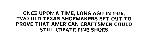 ONCE UPON A TIME, LONG AGO IN 1976, TWOOLD TEXAS SHOEMAKERS SET OUT TO PROVE THAT AMERICAN CRAFTSMEN COULD STILL CREATE FINE SHOES