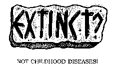 EXTINCT? NOT CHILDHOOD DISEASES!