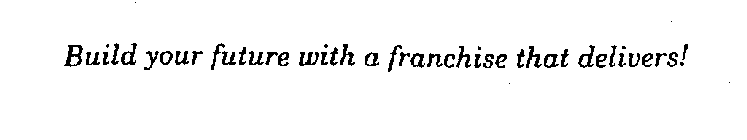 BUILD YOUR FUTURE WITH A FRANCHISE THAT DELIVERS!