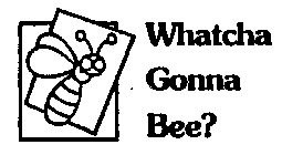 WHATCHA GONNA BEE?