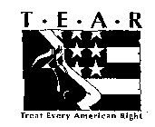 T-E-A-R TREAT EVERY AMERICAN RIGHT