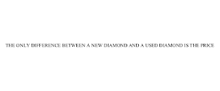 THE ONLY DIFFERENCE BETWEEN A NEW DIAMOND AND A USED DIAMOND IS THE PRICE