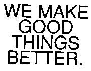 WE MAKE GOOD THINGS BETTER.
