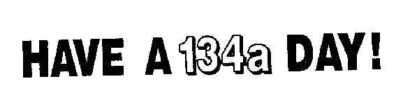 HAVE A 134A DAY!
