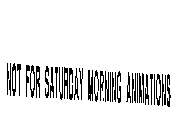 NOT FOR SATURDAY MORNING ANIMATIONS