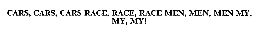 CARS, CARS, CARS RACE, RACE, RACE MEN, MEN, MEN MY, MY, MY!