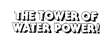 THE TOWER OF WATER POWER!