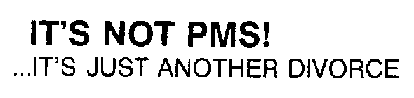 IT'S NOT PMS! ...IT'S JUST ANOTHER DIVORCE