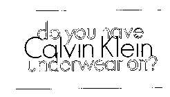 DO YOU HAVE CALVIN KLEIN UNDERWEAR ON?