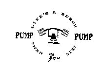 PUMP LIFE'S A BENCH PUMP THEN YOU DIE!
