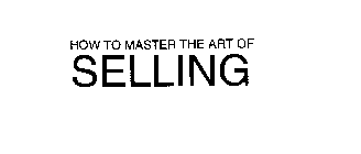 HOW TO MASTER THE ART OF SELLING