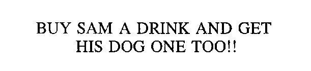 BUY SAM A DRINK AND GET HIS DOG ONE TOO!!