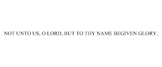 NOT UNTO US, O LORD, BUT TO THY NAME BE GIVEN GLORY.