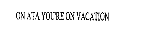 ON ATA YOU'RE ON VACATION