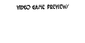 VIDEO GAME PREVIEWS