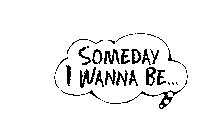 SOMEDAY I WANNA BE...