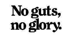 NO GUTS, NO GLORY.